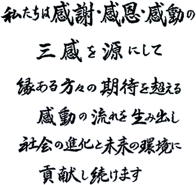 私たちは感謝・感恩・感動の三感を源にして縁ある方々の期待を超える感動の流れを生み出し社会の進化と未来の環境に貢献し続けます